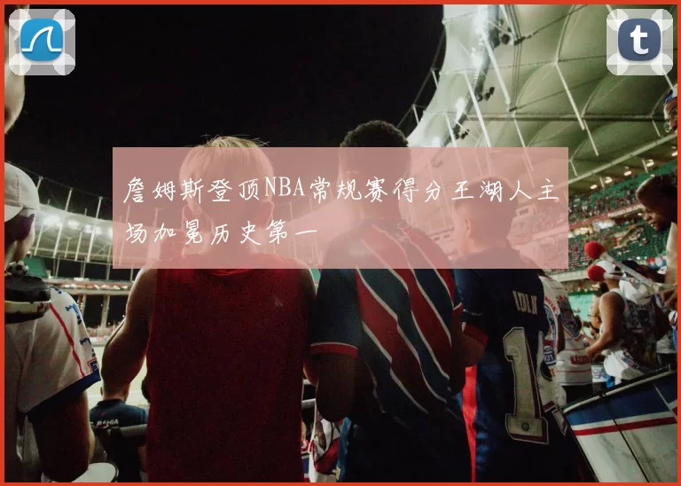 詹姆斯登顶NBA常规赛得分王湖人主场加冕历史第一