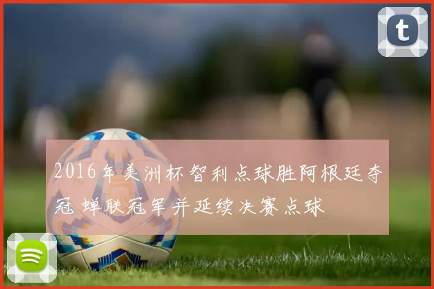 2016年美洲杯智利点球胜阿根廷夺冠 蝉联冠军并延续决赛点球