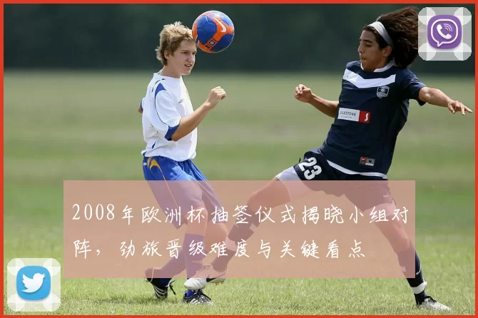 2008年欧洲杯抽签仪式揭晓小组对阵，劲旅晋级难度与关键看点