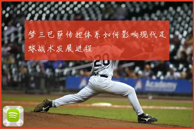 梦三巴萨传控体系如何影响现代足球战术发展进程