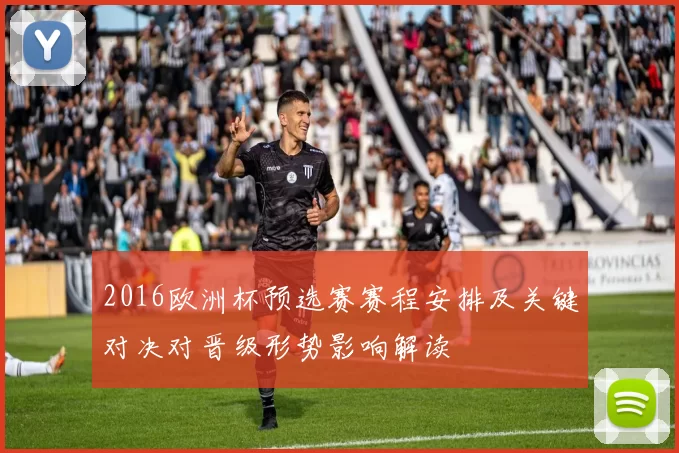 2016欧洲杯预选赛赛程安排及关键对决对晋级形势影响解读