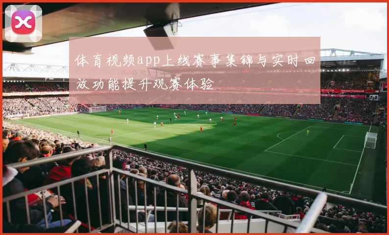 体育视频app上线赛事集锦与实时回放功能提升观赛体验