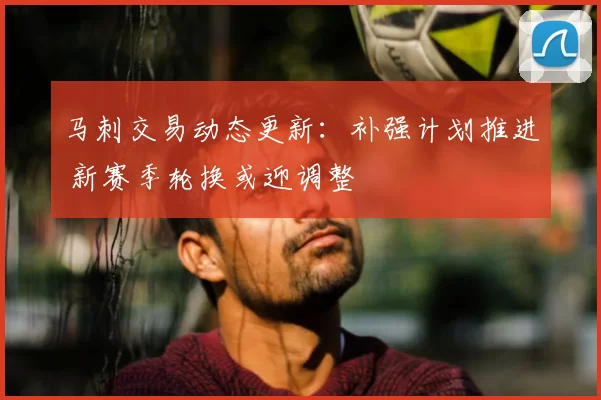 马刺交易动态更新：补强计划推进 新赛季轮换或迎调整