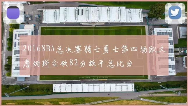 2016NBA总决赛骑士勇士第四场欧文詹姆斯合砍82分扳平总比分