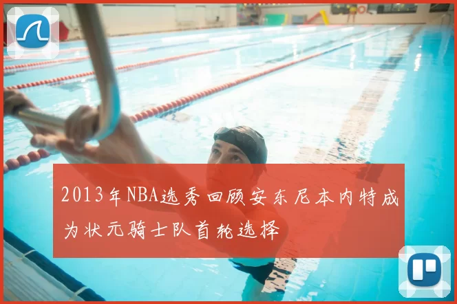 2013年NBA选秀回顾安东尼本内特成为状元骑士队首轮选择