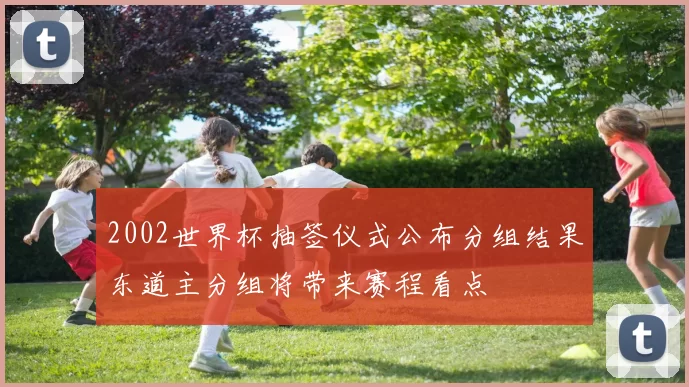2002世界杯抽签仪式公布分组结果东道主分组将带来赛程看点