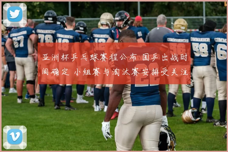 亚洲杯乒乓球赛程公布 国乒出战时间确定 小组赛与淘汰赛安排受关注