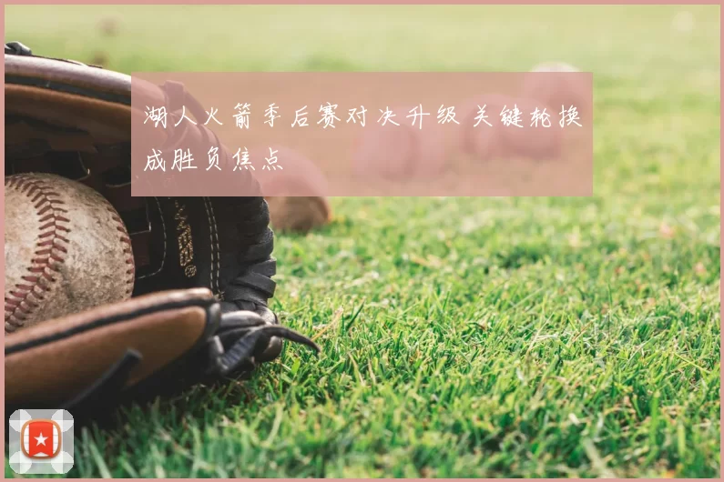 湖人火箭季后赛对决升级 关键轮换成胜负焦点