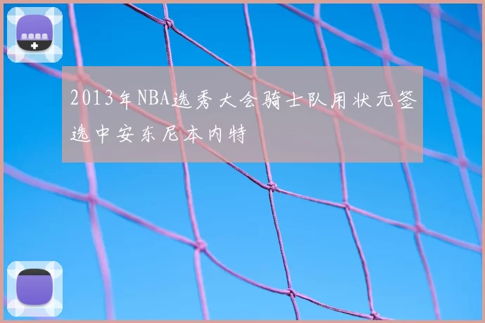 2013年NBA选秀大会骑士队用状元签选中安东尼本内特