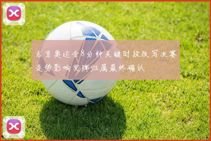东京奥运会8分钟关键时段改写决赛走势影响奖牌归属最终确认