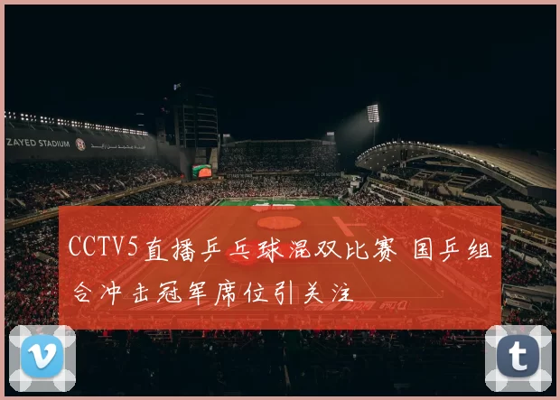 CCTV5直播乒乓球混双比赛 国乒组合冲击冠军席位引关注