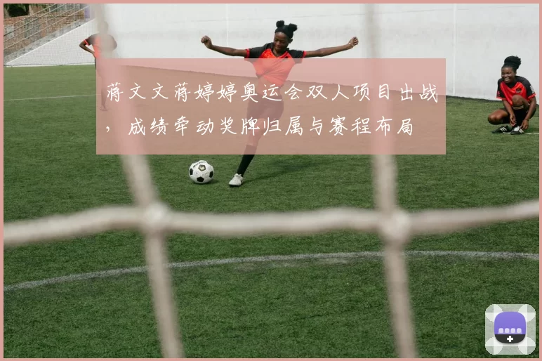 蒋文文蒋婷婷奥运会双人项目出战,成绩牵动奖牌归属与赛程布局