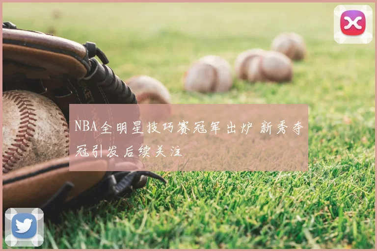 NBA全明星技巧赛冠军出炉 新秀夺冠引发后续关注