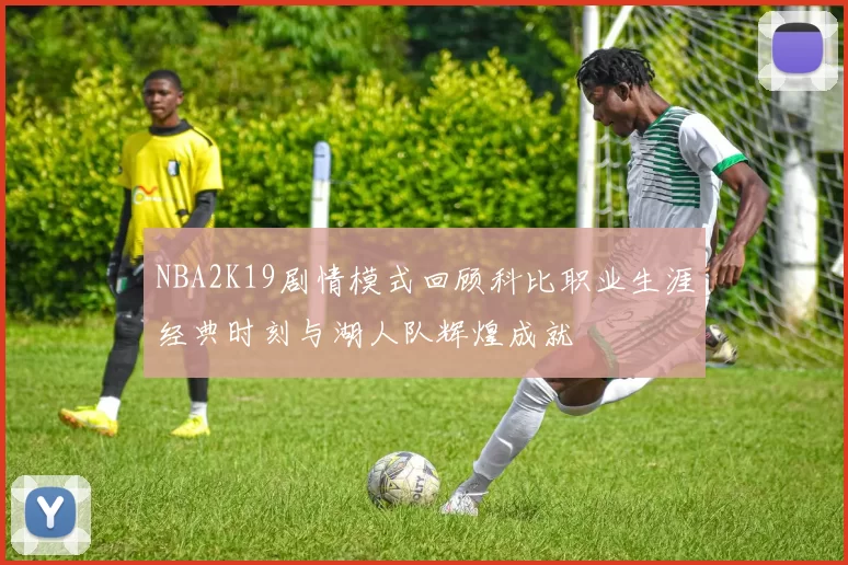 NBA2K19剧情模式回顾科比职业生涯经典时刻与湖人队辉煌成就