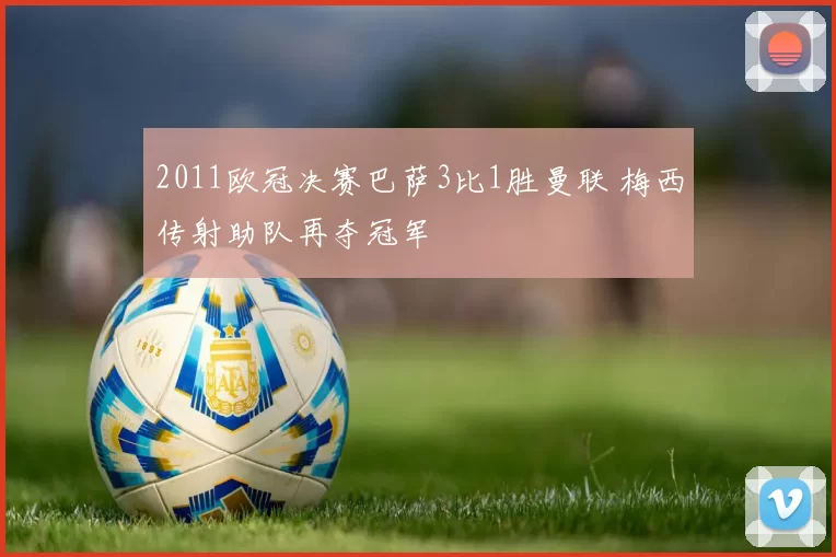 2011欧冠决赛巴萨3比1胜曼联 梅西传射助队再夺冠军
