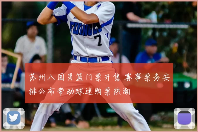 苏州八国男篮门票开售 赛事票务安排公布带动球迷购票热潮