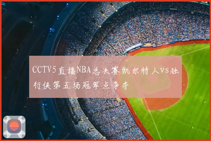 CCTV5直播NBA总决赛凯尔特人vs独行侠第五场冠军点争夺
