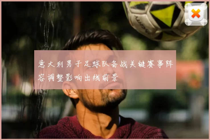 意大利男子足球队备战关键赛事阵容调整影响出线前景