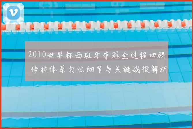 2010世界杯西班牙夺冠全过程回顾 传控体系打法细节与关键战役解析