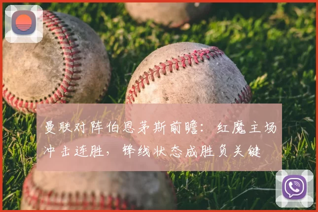 曼联对阵伯恩茅斯前瞻：红魔主场冲击连胜，锋线状态成胜负关键