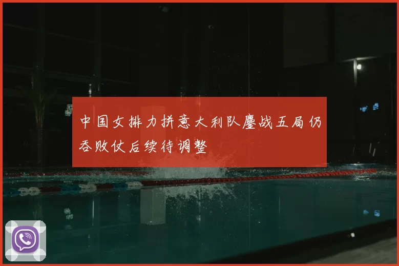 中国女排力拼意大利队鏖战五局仍吞败仗后续待调整