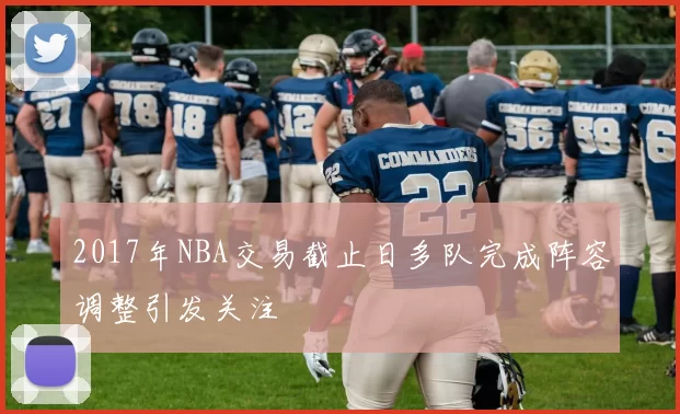 2017年NBA交易截止日多队完成阵容调整引发关注