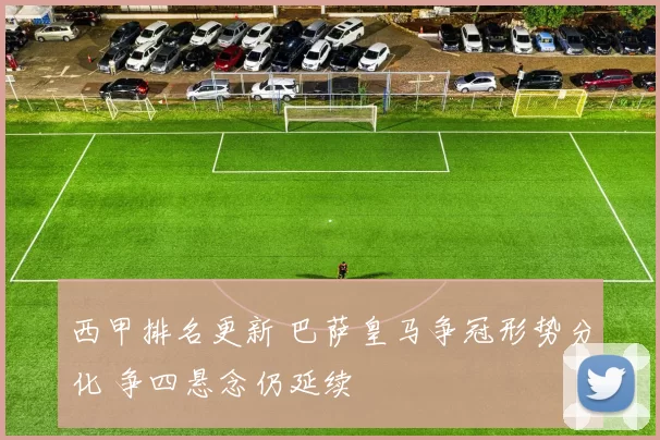 西甲排名更新 巴萨皇马争冠形势分化 争四悬念仍延续