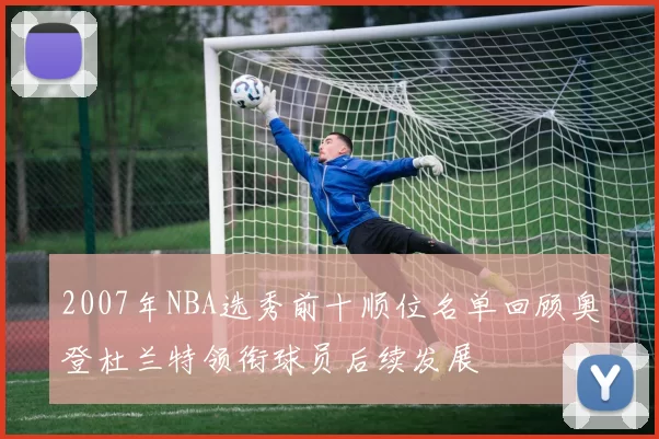 2007年NBA选秀前十顺位名单回顾奥登杜兰特领衔球员后续发展