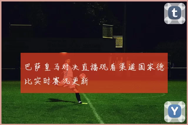 巴萨皇马对决直播观看渠道国家德比实时赛况更新