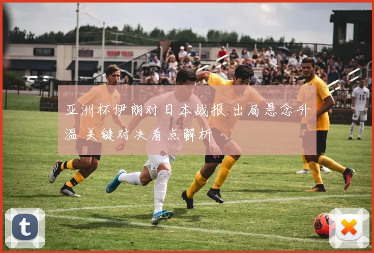 亚洲杯伊朗对日本战报 出局悬念升温 关键对决看点解析