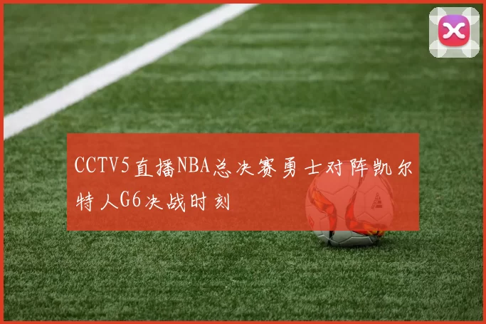 CCTV5直播NBA总决赛勇士对阵凯尔特人G6决战时刻