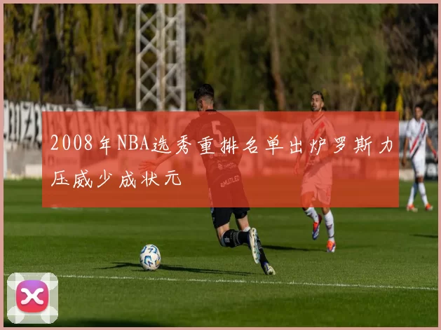 2008年NBA选秀重排名单出炉罗斯力压威少成状元