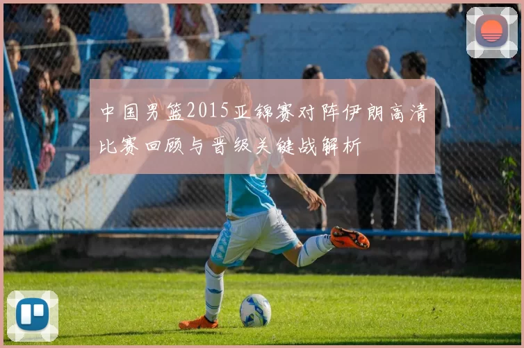 中国男篮2015亚锦赛对阵伊朗高清比赛回顾与晋级关键战解析