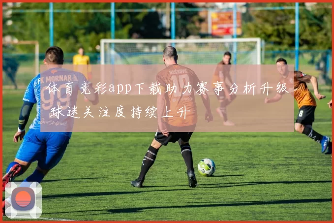 体育竞彩app下载助力赛事分析升级 球迷关注度持续上升