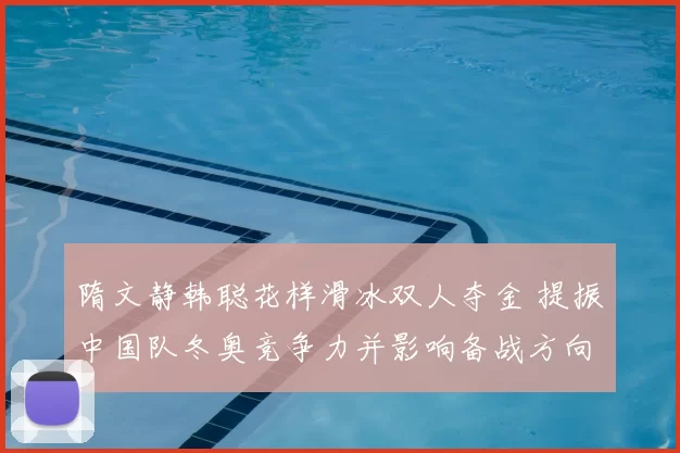 隋文静韩聪花样滑冰双人夺金 提振中国队冬奥竞争力并影响备战方向