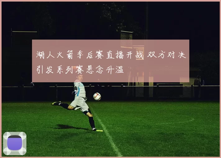 湖人火箭季后赛直播开战 双方对决引发系列赛悬念升温