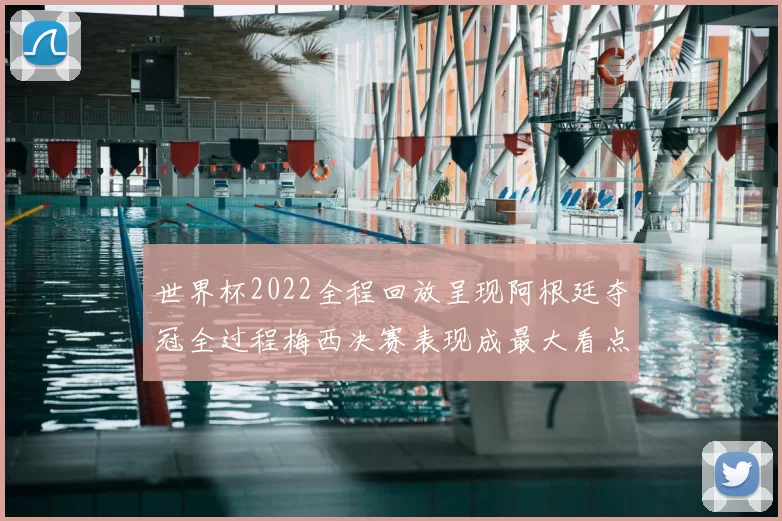 世界杯2022全程回放呈现阿根廷夺冠全过程梅西决赛表现成最大看点