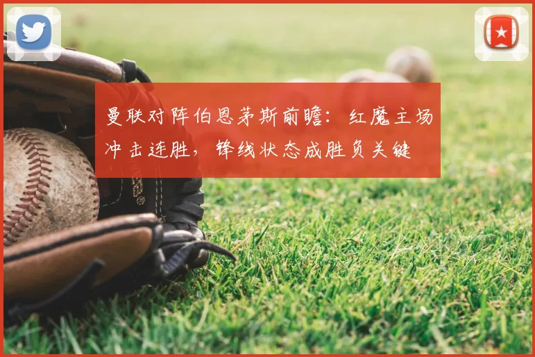 曼联对阵伯恩茅斯前瞻：红魔主场冲击连胜，锋线状态成胜负关键