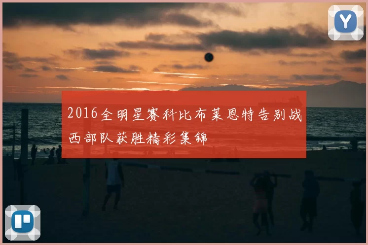 2016全明星赛科比布莱恩特告别战西部队获胜精彩集锦