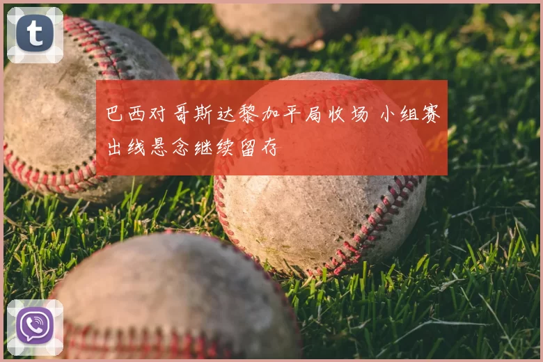 巴西对哥斯达黎加平局收场 小组赛出线悬念继续留存