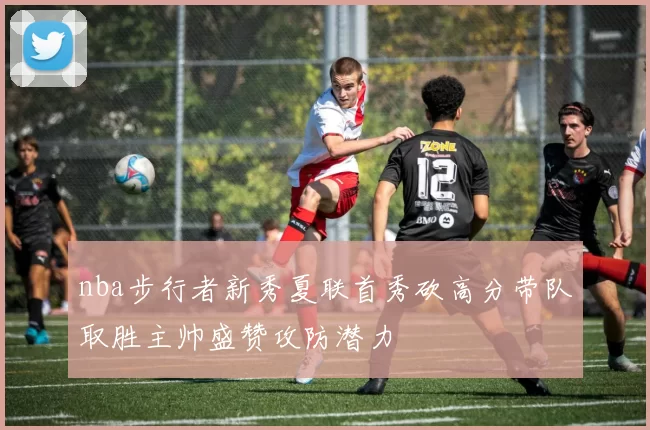 nba步行者新秀夏联首秀砍高分带队取胜主帅盛赞攻防潜力