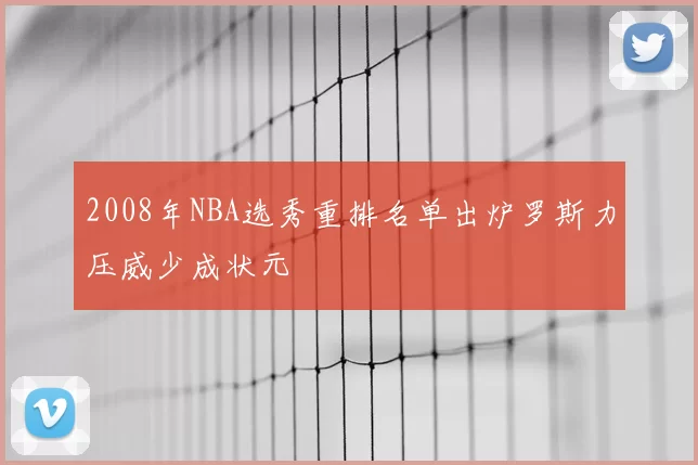 2008年NBA选秀重排名单出炉罗斯力压威少成状元