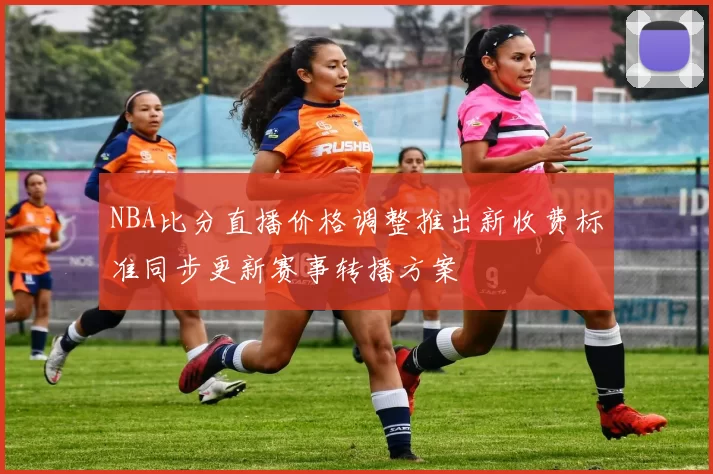 NBA比分直播价格调整推出新收费标准同步更新赛事转播方案