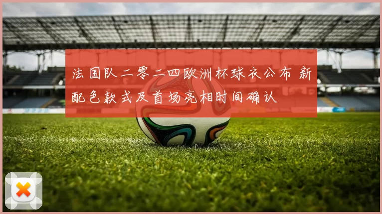 法国队二零二四欧洲杯球衣公布 新配色款式及首场亮相时间确认