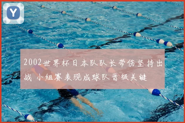 2002世界杯日本队队长带伤坚持出战 小组赛表现成球队晋级关键