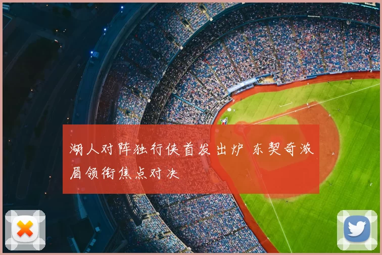 湖人对阵独行侠首发出炉 东契奇浓眉领衔焦点对决