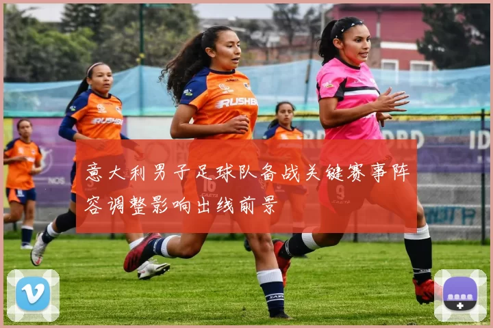意大利男子足球队备战关键赛事阵容调整影响出线前景