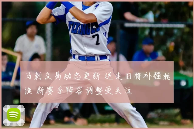 马刺交易动态更新 送走旧将补强轮换 新赛季阵容调整受关注