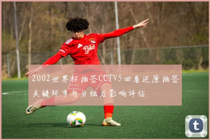 2002世界杯抽签CCTV5回看还原抽签关键环节与分组后影响评估