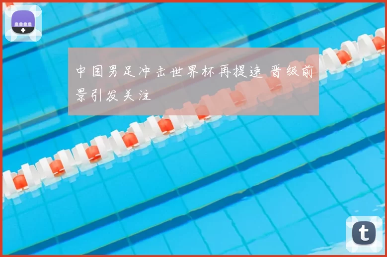 中国男足冲击世界杯再提速 晋级前景引发关注